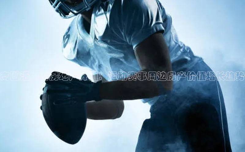 商圈活力与房地产升值：运动赛事周边房产价值增长趋势